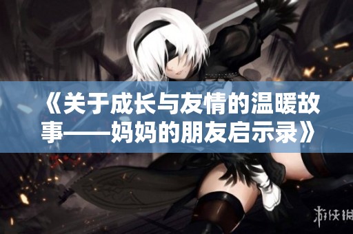 《关于成长与友情的温暖故事——妈妈的朋友启示录》