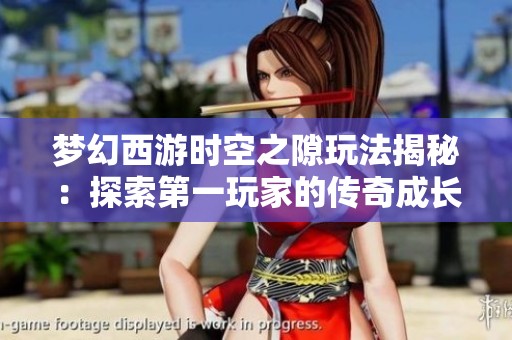 梦幻西游时空之隙玩法揭秘：探索第一玩家的传奇成长旅程与成就背后故事