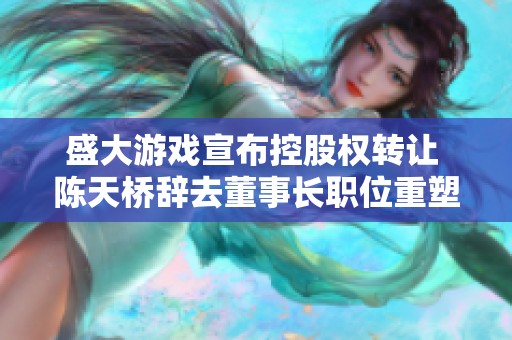 盛大游戏宣布控股权转让 陈天桥辞去董事长职位重塑公司未来战略
