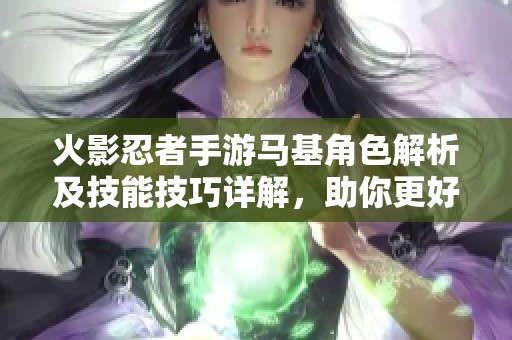 火影忍者手游马基角色解析及技能技巧详解，助你更好掌握游戏攻略