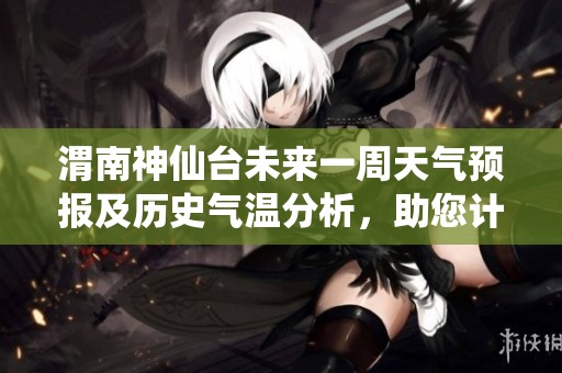 渭南神仙台未来一周天气预报及历史气温分析，助您计划完美旅游行程
