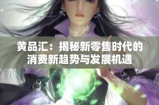 黄品汇：揭秘新零售时代的消费新趋势与发展机遇