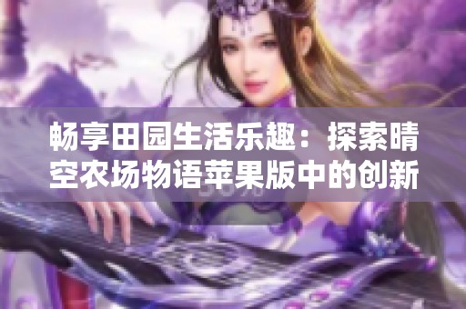 畅享田园生活乐趣：探索晴空农场物语苹果版中的创新经营策略与农场魅力