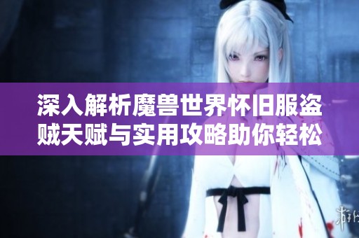 深入解析魔兽世界怀旧服盗贼天赋与实用攻略助你轻松上手游戏