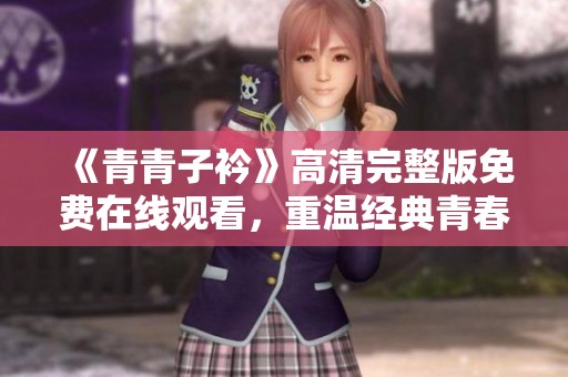 《青青子衿》高清完整版免费在线观看，重温经典青春之旅