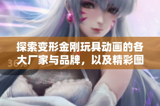 探索变形金刚玩具动画的各大厂家与品牌，以及精彩图片展示和热销推荐