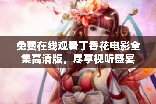 免费在线观看丁香花电影全集高清版，尽享视听盛宴