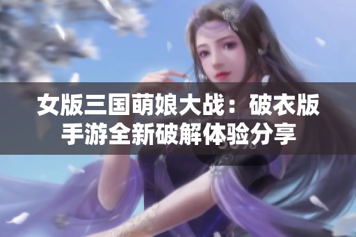 女版三国萌娘大战：破衣版手游全新破解体验分享