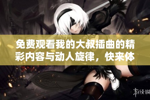免费观看我的大叔插曲的精彩内容与动人旋律，快来体验吧！