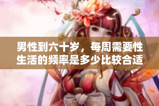 男性到六十岁，每周需要性生活的频率是多少比较合适