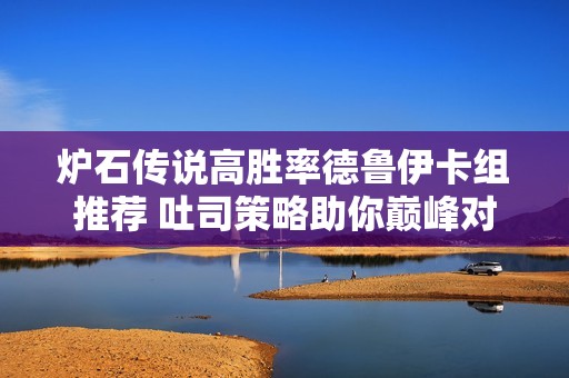 炉石传说高胜率德鲁伊卡组推荐 吐司策略助你巅峰对决崭露头角