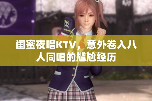 闺蜜夜唱KTV，意外卷入八人同唱的尴尬经历
