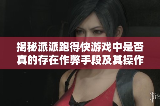 揭秘派派跑得快游戏中是否真的存在作弊手段及其操作方法分享