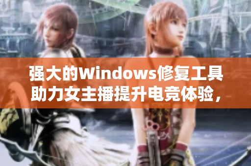 强大的Windows修复工具助力女主播提升电竞体验，游戏畅快无忧必不可少