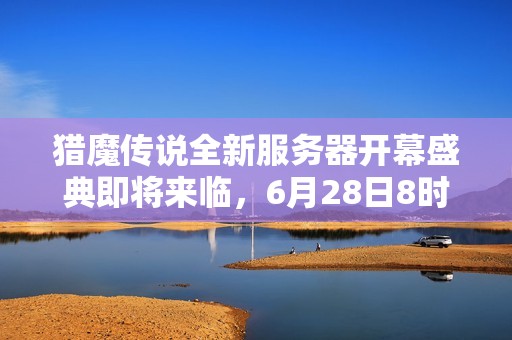 猎魔传说全新服务器开幕盛典即将来临，6月28日8时热血开启邀你共襄盛举