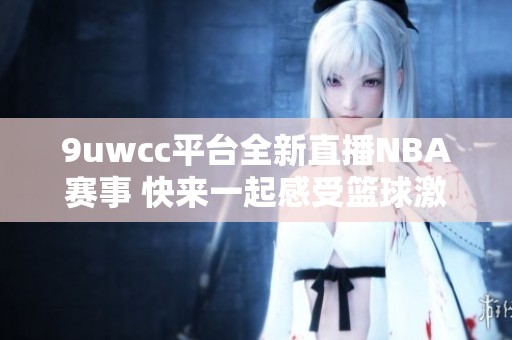 9uwcc平台全新直播NBA赛事 快来一起感受篮球激情与魅力