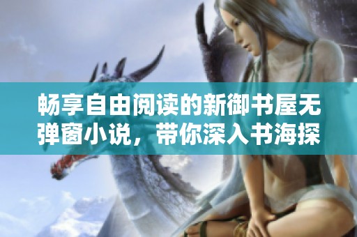畅享自由阅读的新御书屋无弹窗小说，带你深入书海探险