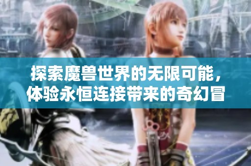 探索魔兽世界的无限可能，体验永恒连接带来的奇幻冒险之旅与大汉号的精彩故事