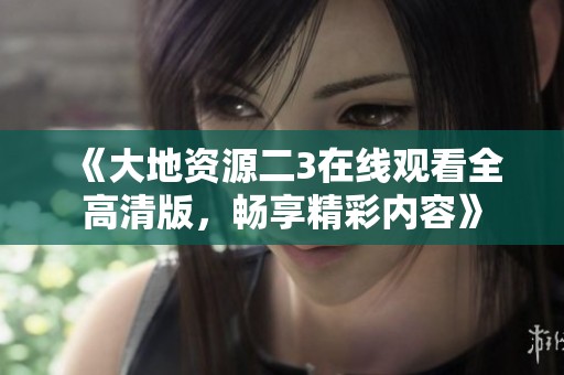 《大地资源二3在线观看全高清版，畅享精彩内容》