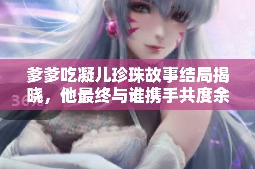 爹爹吃凝儿珍珠故事结局揭晓，他最终与谁携手共度余生