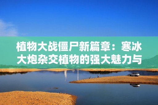 植物大战僵尸新篇章：寒冰大炮杂交植物的强大魅力与战斗策略探讨