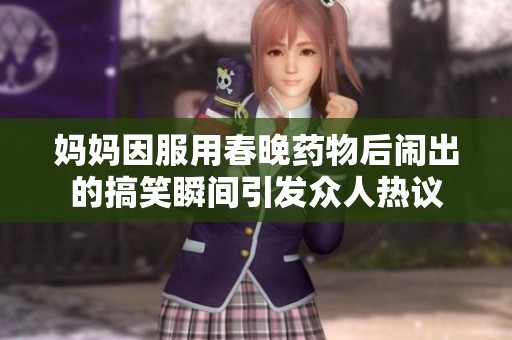 妈妈因服用春晚药物后闹出的搞笑瞬间引发众人热议