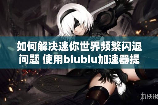 如何解决迷你世界频繁闪退问题 使用biubiu加速器提升游戏体验的方法揭秘