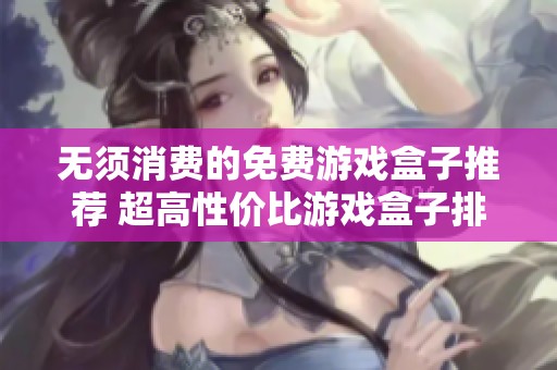 无须消费的免费游戏盒子推荐 超高性价比游戏盒子排行榜详解