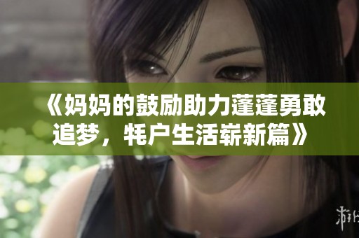 《妈妈的鼓励助力蓬蓬勇敢追梦，牦户生活崭新篇》