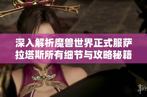 深入解析魔兽世界正式服萨拉塔斯所有细节与攻略秘籍，助你轻松畅玩游戏