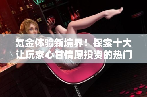 氪金体验新境界！探索十大让玩家心甘情愿投资的热门游戏与其独特机制