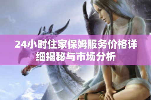 24小时住家保姆服务价格详细揭秘与市场分析