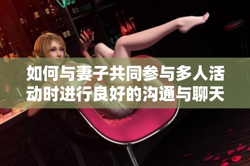 如何与妻子共同参与多人活动时进行良好的沟通与聊天技巧