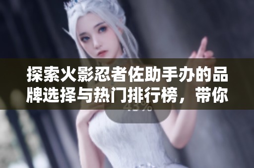 探索火影忍者佐助手办的品牌选择与热门排行榜，带你领略精彩收藏世界