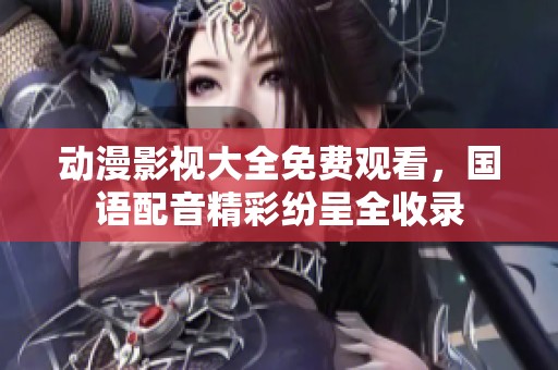 动漫影视大全免费观看，国语配音精彩纷呈全收录