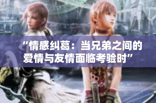 “情感纠葛：当兄弟之间的爱情与友情面临考验时”
