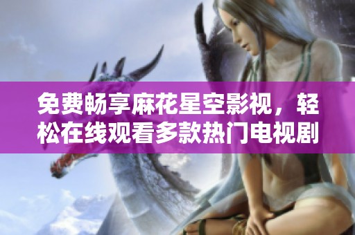 免费畅享麻花星空影视，轻松在线观看多款热门电视剧