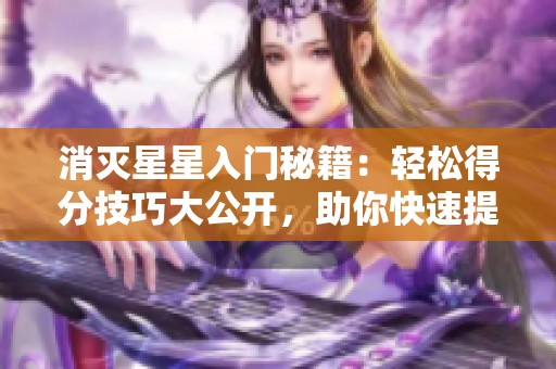 消灭星星入门秘籍：轻松得分技巧大公开，助你快速提升游戏水平