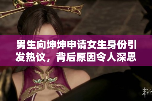 男生向坤坤申请女生身份引发热议，背后原因令人深思