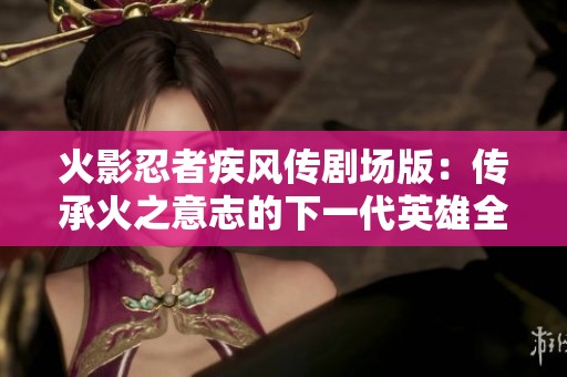 火影忍者疾风传剧场版：传承火之意志的下一代英雄全剧集观看指南