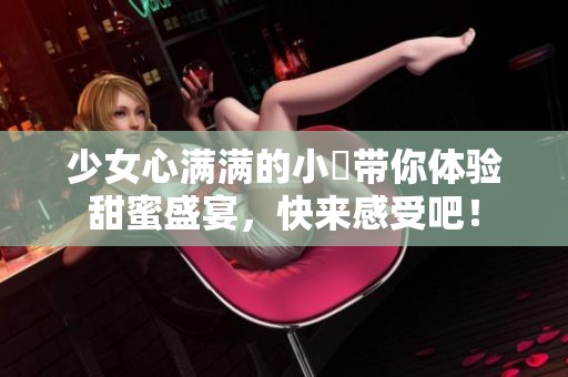 少女心满满的小泬带你体验甜蜜盛宴，快来感受吧！