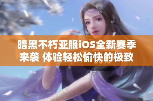 暗黑不朽亚服iOS全新赛季来袭 体验轻松愉快的极致战斗冲突与乐趣