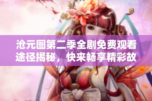 沧元图第二季全剧免费观看途径揭秘，快来畅享精彩故事！