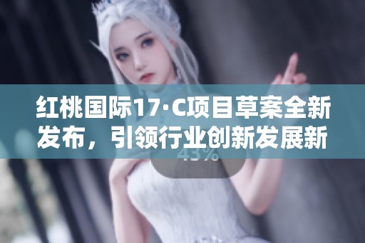 红桃国际17·C项目草案全新发布，引领行业创新发展新趋势