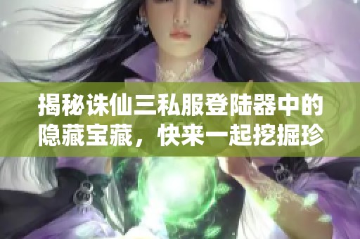 揭秘诛仙三私服登陆器中的隐藏宝藏，快来一起挖掘珍贵资源吧