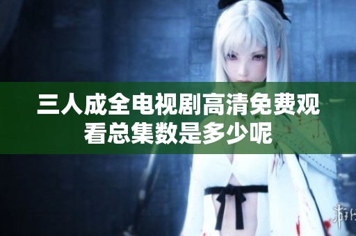 三人成全电视剧高清免费观看总集数是多少呢