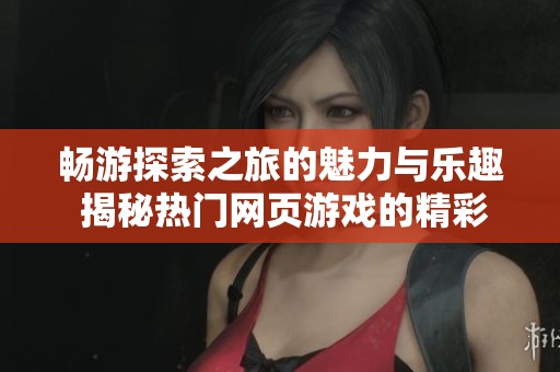 畅游探索之旅的魅力与乐趣 揭秘热门网页游戏的精彩世界与技术转让服务