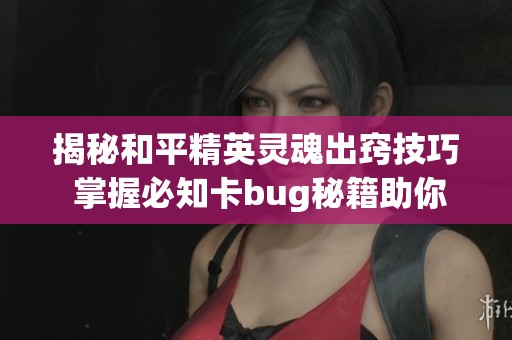 揭秘和平精英灵魂出窍技巧 掌握必知卡bug秘籍助你轻松稳赢