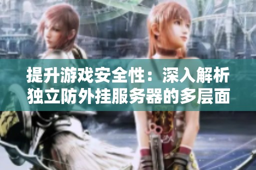 提升游戏安全性：深入解析独立防外挂服务器的多层面优势与应用
