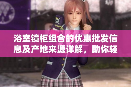 浴室镜柜组合的优惠批发信息及产地来源详解，助你轻松选择完美卫浴配件